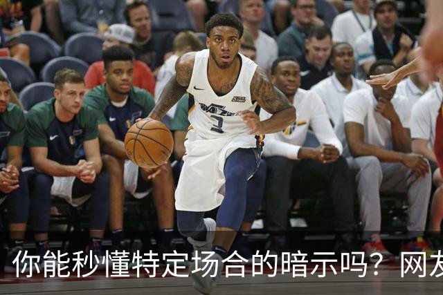 你能秒懂特定场合的暗示吗？网友：自觉脑子迟钝的朋友一定要看看哦